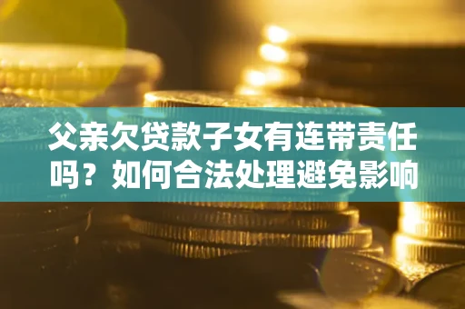 武汉父亲欠贷款子女有连带责任吗？如何合法处理避免影响？