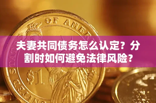武汉夫妻共同债务怎么认定？分割时如何避免法律风险？