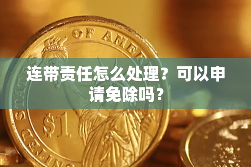 武汉连带责任怎么处理？可以申请免除吗？