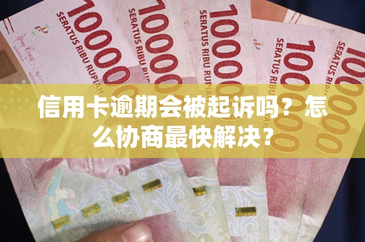 武汉信用卡逾期会被起诉吗？怎么协商最快解决？