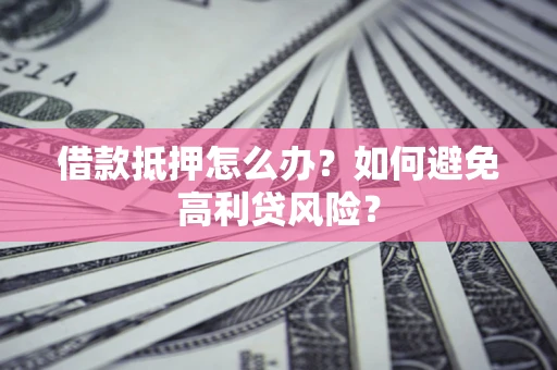 武汉借款抵押怎么办？如何避免高利贷风险？