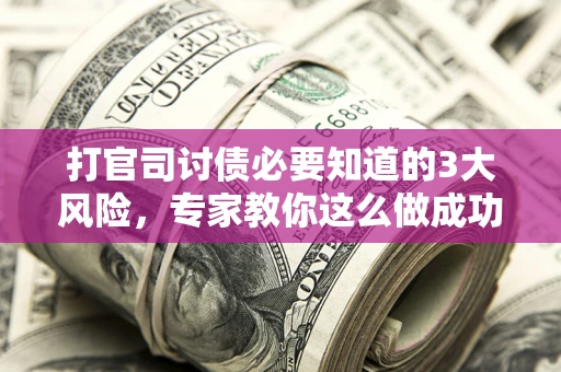 武汉打官司讨债必要知道的3大风险，专家教你这么做成功率飙升