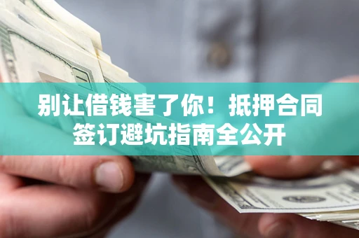 武汉别让借钱害了你！抵押合同签订避坑指南全公开