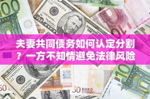 武汉夫妻共同债务如何认定分割？一方不知情避免法律风险必看！