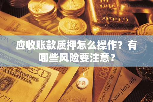 武汉应收账款质押怎么操作？有哪些风险要注意？