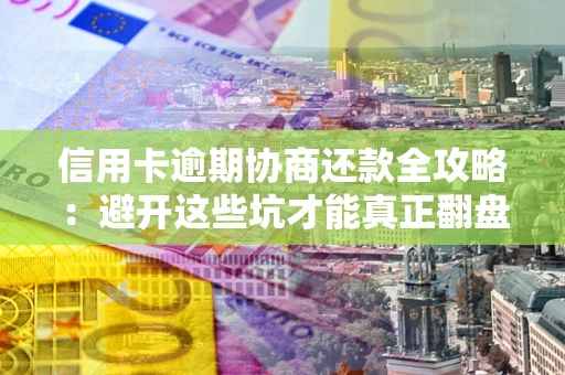武汉信用卡逾期协商还款全攻略：避开这些坑才能真正翻盘