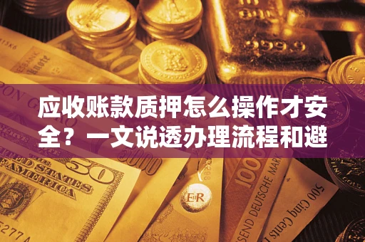 武汉应收账款质押怎么操作才安全？一文说透办理流程和避险绝招